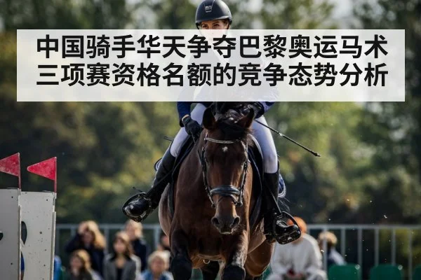 中国骑手华天争夺巴黎奥运马术三项赛资格名额的竞争态势分析
