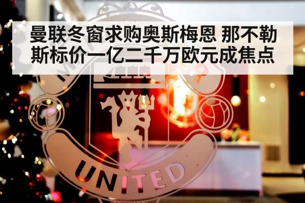 曼联冬窗求购奥斯梅恩 那不勒斯标价一亿二千万欧元成焦点